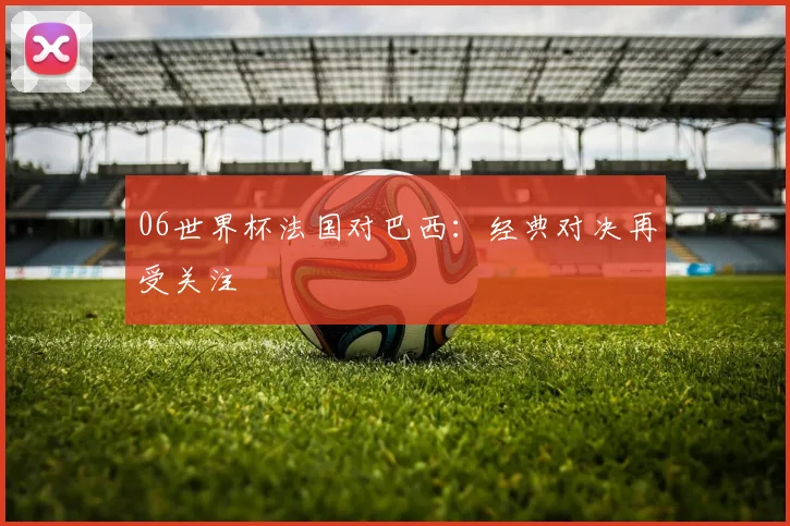 06世界杯法国对巴西：经典对决再受关注