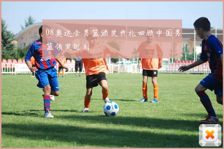 08奥运会男篮颁奖典礼回顾中国男篮领奖时刻