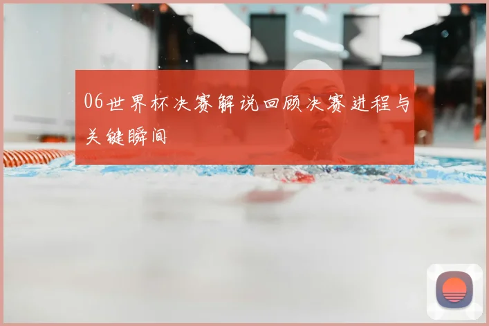 06世界杯决赛解说回顾决赛进程与关键瞬间