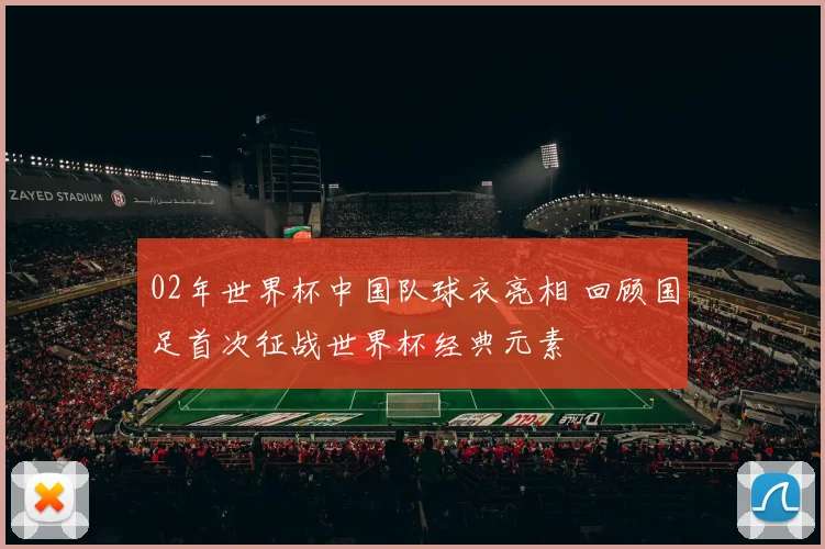 02年世界杯中国队球衣亮相 回顾国足首次征战世界杯经典元素
