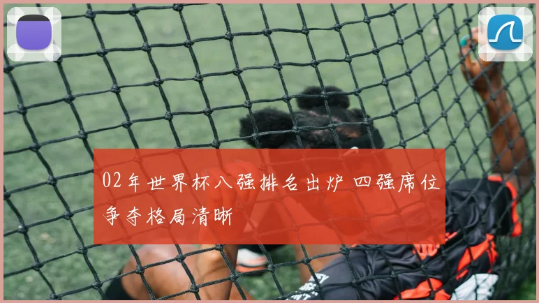 02年世界杯八强排名出炉 四强席位争夺格局清晰