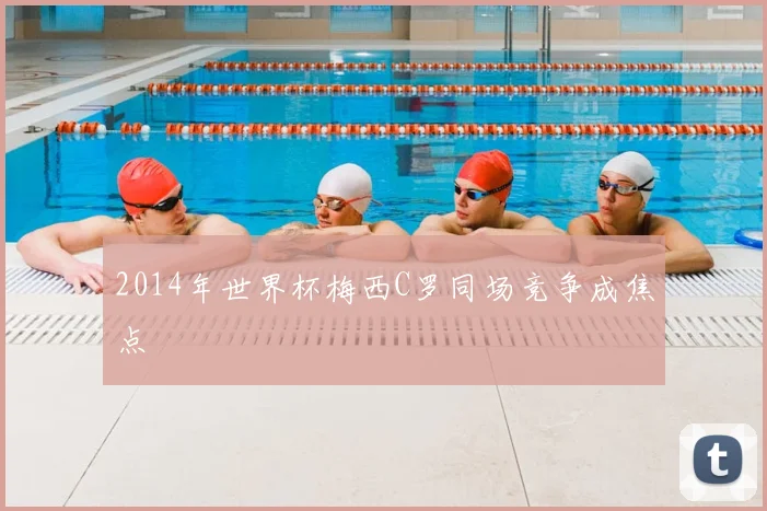 2014年世界杯梅西C罗同场竞争成焦点