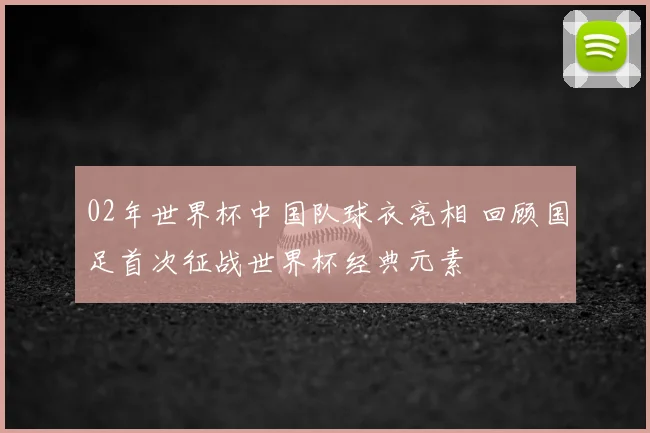02年世界杯中国队球衣亮相 回顾国足首次征战世界杯经典元素