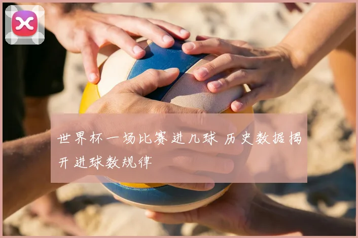 世界杯一场比赛进几球 历史数据揭开进球数规律
