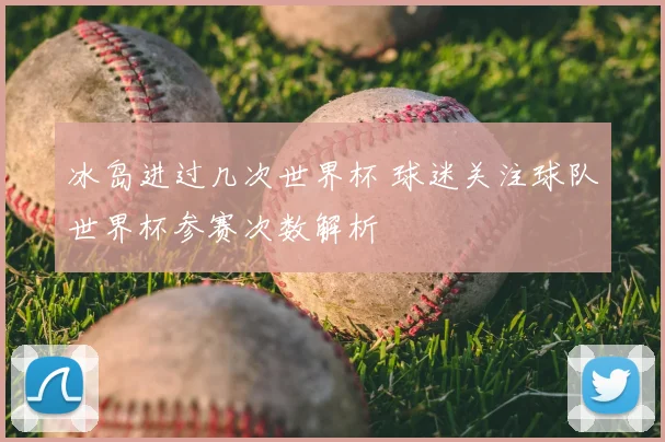 冰岛进过几次世界杯 球迷关注球队世界杯参赛次数解析
