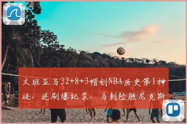 文班亚马32+8+3帽创NBA历史第1神迹，还刷爆纪录，马刺险胜尼克斯