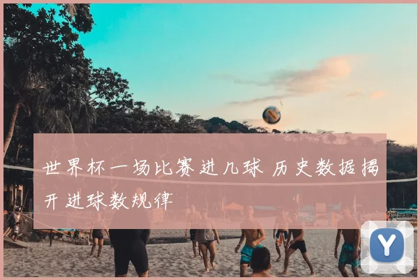 世界杯一场比赛进几球 历史数据揭开进球数规律