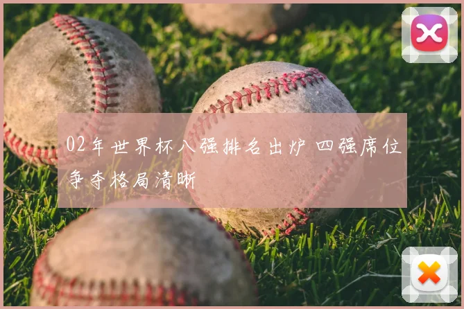 02年世界杯八强排名出炉 四强席位争夺格局清晰